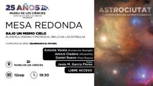 El Museu de les Ciències organiza la mesa redonda ‘Bajo un mismo cielo. Planifica, dispara y protege el brillo de las estrellas’ que tendrá lugar el viernes 12 de septiembre a partir de las 19:30 horas en el Auditorio Santiago Grisolía. Se trata de una actividad de libre acceso al público interesado hasta completar aforo, que tendrá lugar antes de la entrega de premios de la segunda edición del concurso ‘AstroCiutat’ convocado por la Ciutat de les Arts i les Ciències. 3

El encuentro será moderado por el reconocido fotógrafo Jesús Manuel García Flores y participarán los prestigiosos profesionales Antoni Cladera (cofundador de PhotoPills), Daniel Ruano (Foto Ruano) y Antonia Varela (presidenta de la Fundación Starlight). La mesa redonda abordará temas como la planificación precisa o cómo sacar el máximo partido al equipo fotográfico y será, a la vez, una oportunidad para reflexionar juntos sobre cómo cuidar el cielo estrellado.

En este diálogo abierto se abordarán aspectos clave como la planificación de sesiones nocturnas, el uso eficiente del equipo fotográfico y los retos técnicos que plantea capturar el cielo estrellado. Herramientas digitales al alcance de cualquier aficionado, consejos prácticos sobre cámaras y ópticas, y experiencias de campo servirán para guiar tanto a iniciados como a fotógrafos con más recorrido. Tras la mesa redonda, se celebrará la entrega de los premios y la  inauguración de la exposición de las imágenes ganadoras en la calle Menor del edificio.

La Ciutat de les Arts i les Ciències ha seleccionado las 10 fotografías ganadoras de la segunda edición del concurso ‘AstroCiutat. El universo en imágenes’ al que se han presentado trabajos procedentes del territorio nacional e internacional.Con esta propuesta, la Ciutat de les Arts i les Ciències quiere promover entre el público la astrofotografía, una modalidad de la fotografía que vincula el arte con la ciencia y la divulgación astronómica.